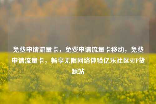 免费申请流量卡，免费申请流量卡移动	，免费申请流量卡，畅享无限网络体验亿乐社区SUP货源站  第1张