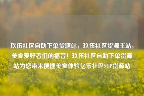 玖伍社区自助下单货源站	，玖伍社区货源主站，美食爱好者们的福音！玖伍社区自助下单货源站为您带来便捷美食体验亿乐社区SUP货源站  第1张