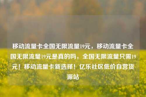移动流量卡全国无限流量19元	，移动流量卡全国无限流量19元是真的吗，全国无限流量只需19元！移动流量卡新选择！亿乐社区低价自营货源站  第1张