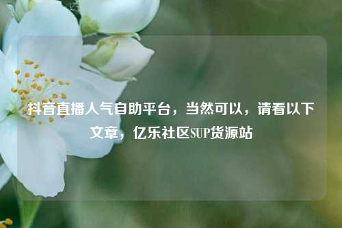 抖音直播人气自助平台，当然可以	，请看以下文章，亿乐社区SUP货源站  第1张