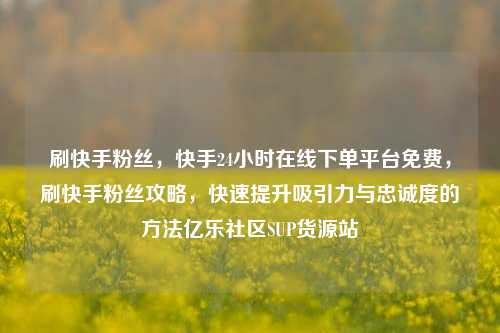 刷快手粉丝，快手24小时在线下单平台免费，刷快手粉丝攻略	，快速提升吸引力与忠诚度的方法亿乐社区SUP货源站  第1张