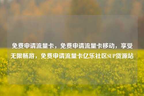 免费申请流量卡，免费申请流量卡移动	，享受无限畅游，免费申请流量卡亿乐社区SUP货源站  第1张