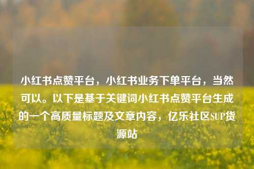 小红书点赞平台，小红书业务下单平台	，当然可以。以下是基于关键词小红书点赞平台生成的一个高质量标题及文章内容，亿乐社区SUP货源站  第1张