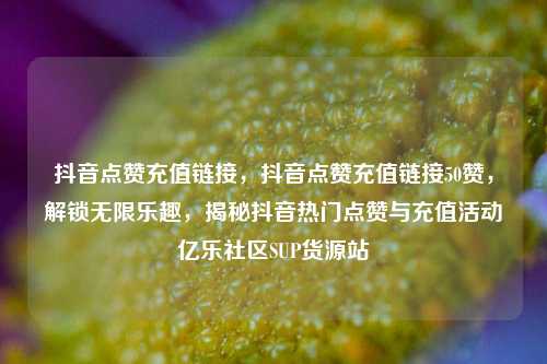抖音点赞充值链接，抖音点赞充值链接50赞，解锁无限乐趣	，揭秘抖音热门点赞与充值活动亿乐社区SUP货源站  第1张