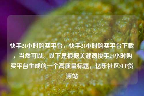 快手24小时购买平台，快手24小时购买平台下载，当然可以。以下是根据关键词快手24小时购买平台生成的一个高质量标题	，亿乐社区SUP货源站  第1张