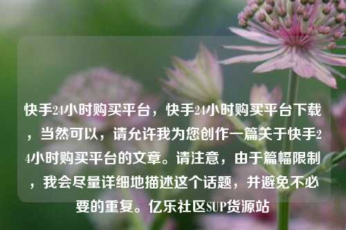 快手24小时购买平台，快手24小时购买平台下载，当然可以	，请允许我为您创作一篇关于快手24小时购买平台的文章。请注意，由于篇幅限制，我会尽量详细地描述这个话题	，并避免不必要的重复。亿乐社区SUP货源站  第1张