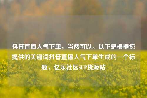 抖音直播人气下单，当然可以	。以下是根据您提供的关键词抖音直播人气下单生成的一个标题	，亿乐社区SUP货源站  第1张